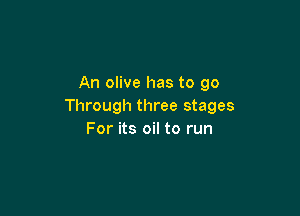 An olive has to 90
Through three stages

For its oil to run