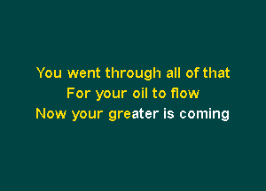 You went through all of that
For your oil to flow

Now your greater is coming