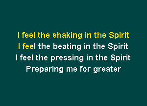 I feel the shaking in the Spirit
I feel the beating in the Spirit

I feel the pressing in the Spirit
Preparing me for greater