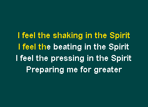 I feel the shaking in the Spirit
I feel the beating in the Spirit

I feel the pressing in the Spirit
Preparing me for greater