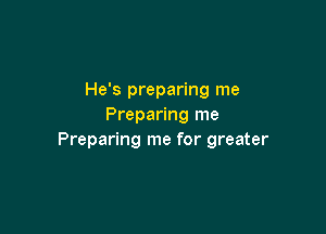 He's preparing me
Preparing me

Preparing me for greater