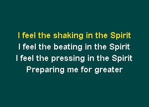 I feel the shaking in the Spirit
I feel the beating in the Spirit

I feel the pressing in the Spirit
Preparing me for greater