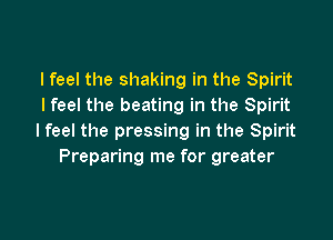 I feel the shaking in the Spirit
I feel the beating in the Spirit

I feel the pressing in the Spirit
Preparing me for greater
