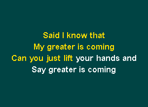 Said I know that
My greater is coming

Can you just lift your hands and
Say greater is coming