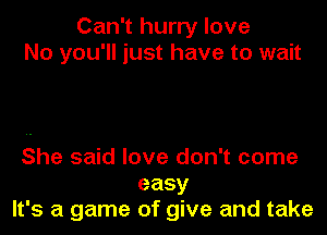 Can't hurry love
No you'll just have to wait

She said love don't come
easy
It's a game of give and take