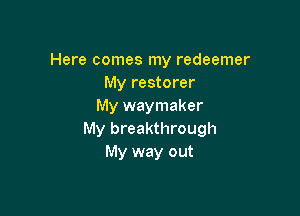 Here comes my redeemer
My restorer
My waymaker

My breakthrough
My way out