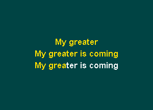 My greater
My greater is coming

My greater is coming