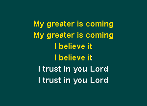 My greater is coming
My greater is coming
I believe it

I believe it
I trust in you Lord
ltrust in you Lord