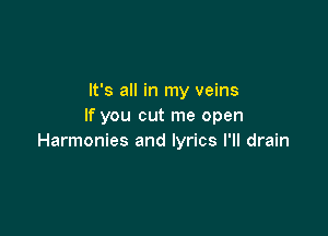 It's all in my veins
If you cut me open

Harmonies and lyrics I'll drain