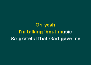 Oh yeah
I'm talking 'bout music

So grateful that God gave me