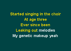 Started singing in the choir
At age three
Ever since been

Leaking out melodies
My genetic makeup yeah