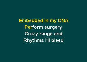 Embedded in my DNA
Perform surgery

Crazy range and
Rhythms I'll bleed