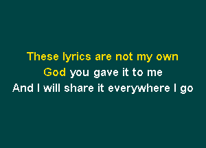 These lyrics are not my own
God you gave it to me

And I will share it everywhere I go