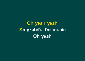 Oh yeah yeah
So grateful for music

Oh yeah