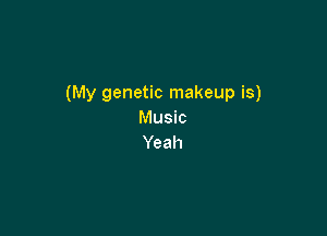 (My genetic makeup is)

Music
Yeah