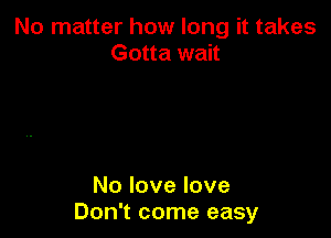 No matter how long it takes
Gotta wait

No love love
Don't come easy