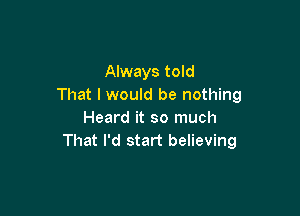 Always told
That I would be nothing

Heard it so much
That I'd start believing