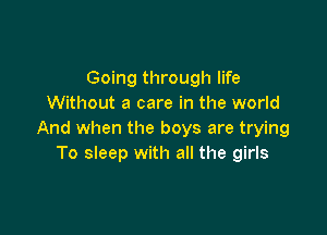 Going through life
Without a care in the world

And when the boys are trying
To sleep with all the girls