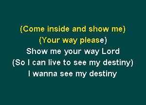 (Come inside and show me)
(Your way please)
Show me your way Lord

(80 I can live to see my destiny)
I wanna see my destiny