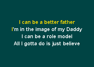 I can be a better father
I'm in the image of my Daddy

I can be a role model
All I gotta do is just believe