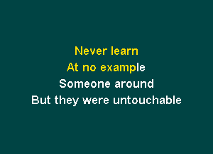 Never learn
At no example

Someone around
But they were untouchable