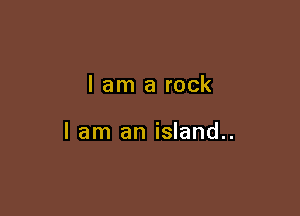 lam a rock

I am an island..