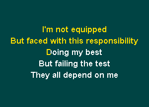 I'm not equipped
But faced with this responsibility
Doing my best

But failing the test
They all depend on me