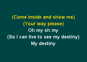 (Come inside and show me)
(Your way please)
Oh my oh my

(80 I can live to see my destiny)
My destiny