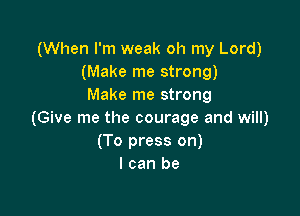 (When I'm weak oh my Lord)
(Make me strong)
Make me strong

(Give me the courage and will)
(To press on)
I can be