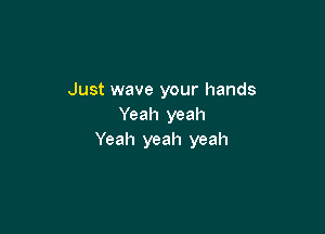 Just wave your hands
Yeah yeah

Yeah yeah yeah
