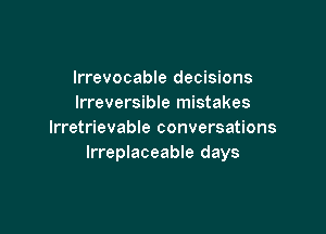 lrrevocable decisions
Irreversible mistakes

lrretrievable conversations
Irreplaceable days