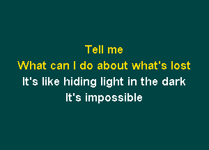 Tell me
What can I do about what's lost

It's like hiding light in the dark
It's impossible