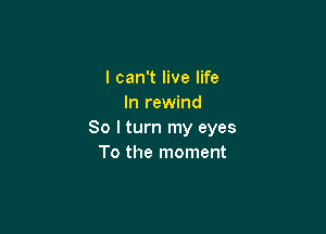 I can't live life
In rewind

So I turn my eyes
To the moment