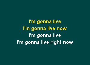 I'm gonna live
I'm gonna live now

I'm gonna live
I'm gonna live right now