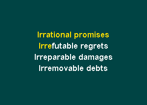 Irrational promises
lrrefutable regrets

lrreparable damages
lrremovable debts