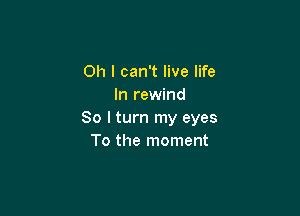 Oh I can't live life
In rewind

So I turn my eyes
To the moment