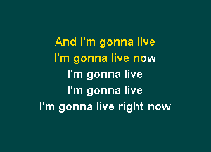 And I'm gonna live
I'm gonna live now
I'm gonna live

I'm gonna live
I'm gonna live right now