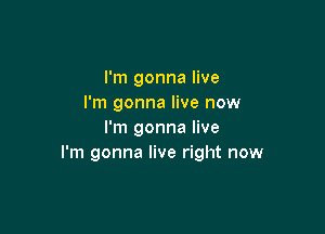 I'm gonna live
I'm gonna live now

I'm gonna live
I'm gonna live right now