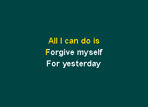 All I can do is
Forgive myself

For yesterday