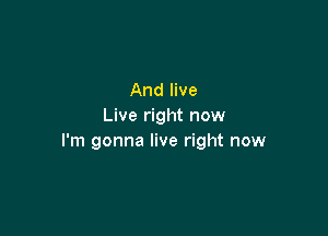 And live
Live right now

I'm gonna live right now
