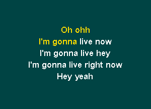 Oh ohh
I'm gonna live now
I'm gonna live hey

I'm gonna live right now
Hey yeah