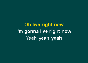 0h live right now

I'm gonna live right now
Yeah yeah yeah