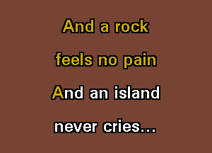 And a rock

feels no pain

And an island

never cries...