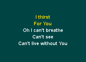 l thirst
For You
Oh I can't breathe

Can't see
Can't live without You