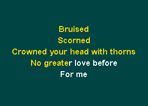 Bruised
Scorned
Crowned your head with thorns

No greater love before
For me
