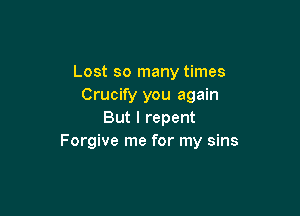 Lost so many times
Crucify you again

But I repent
Forgive me for my sins