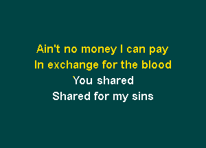 Ain't no money I can pay
In exchange for the blood

You shared
Shared for my sins