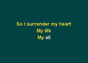 So I surrender my heart
My life

My all