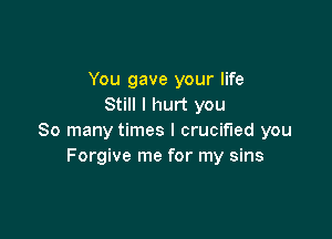 You gave your life
Still I hurt you

So many times I crucified you
Forgive me for my sins