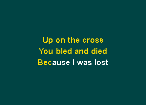 Up on the cross
You bled and died

Because I was lost
